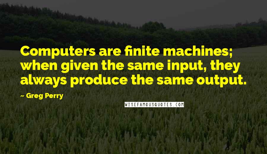 Greg Perry Quotes: Computers are finite machines; when given the same input, they always produce the same output.