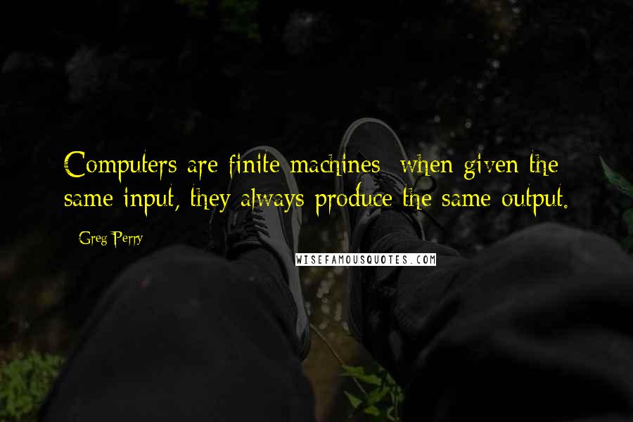 Greg Perry Quotes: Computers are finite machines; when given the same input, they always produce the same output.