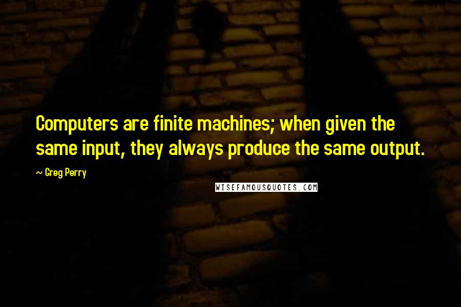 Greg Perry Quotes: Computers are finite machines; when given the same input, they always produce the same output.