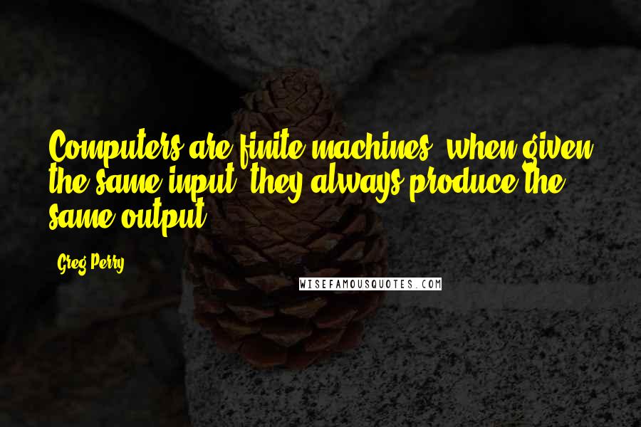 Greg Perry Quotes: Computers are finite machines; when given the same input, they always produce the same output.