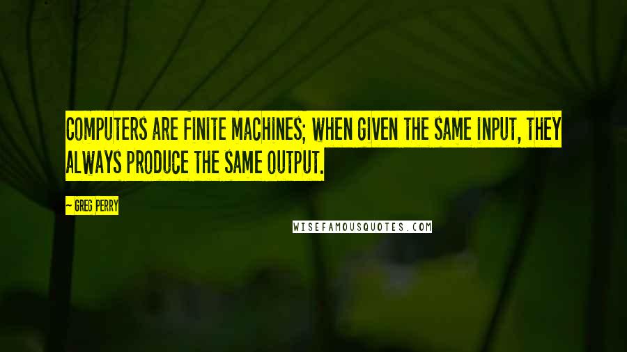 Greg Perry Quotes: Computers are finite machines; when given the same input, they always produce the same output.