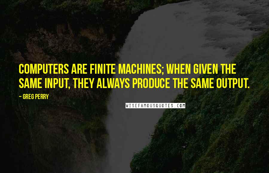 Greg Perry Quotes: Computers are finite machines; when given the same input, they always produce the same output.