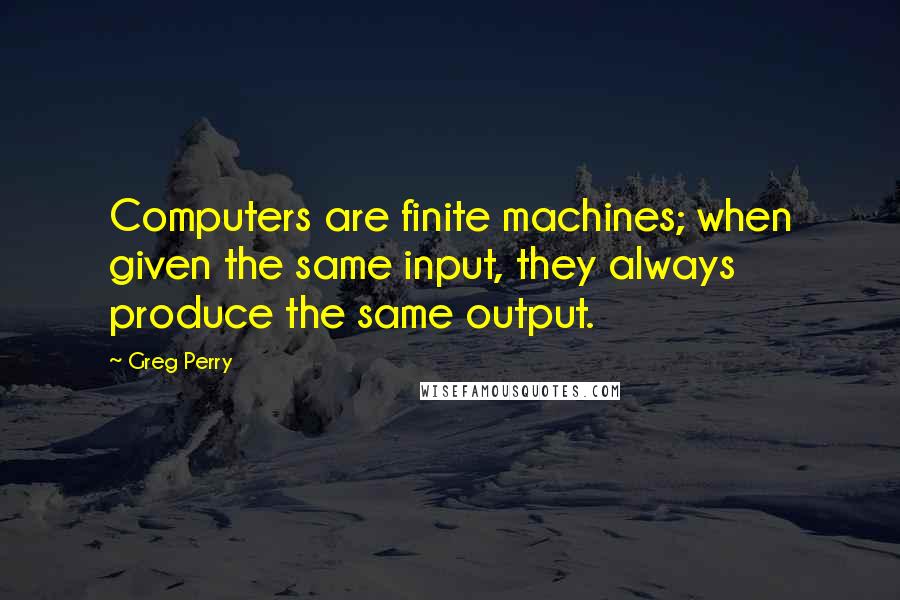 Greg Perry Quotes: Computers are finite machines; when given the same input, they always produce the same output.