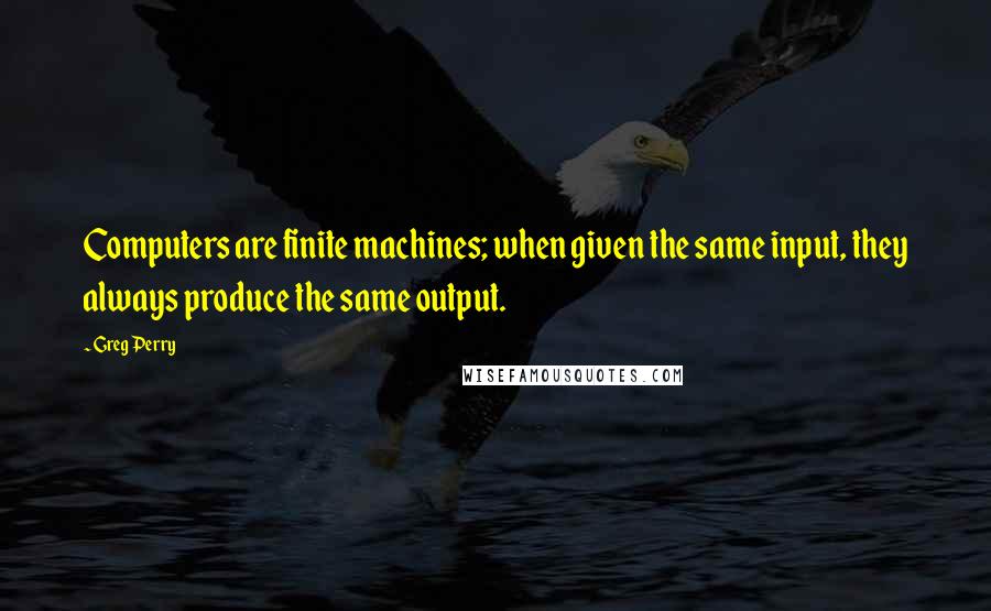 Greg Perry Quotes: Computers are finite machines; when given the same input, they always produce the same output.