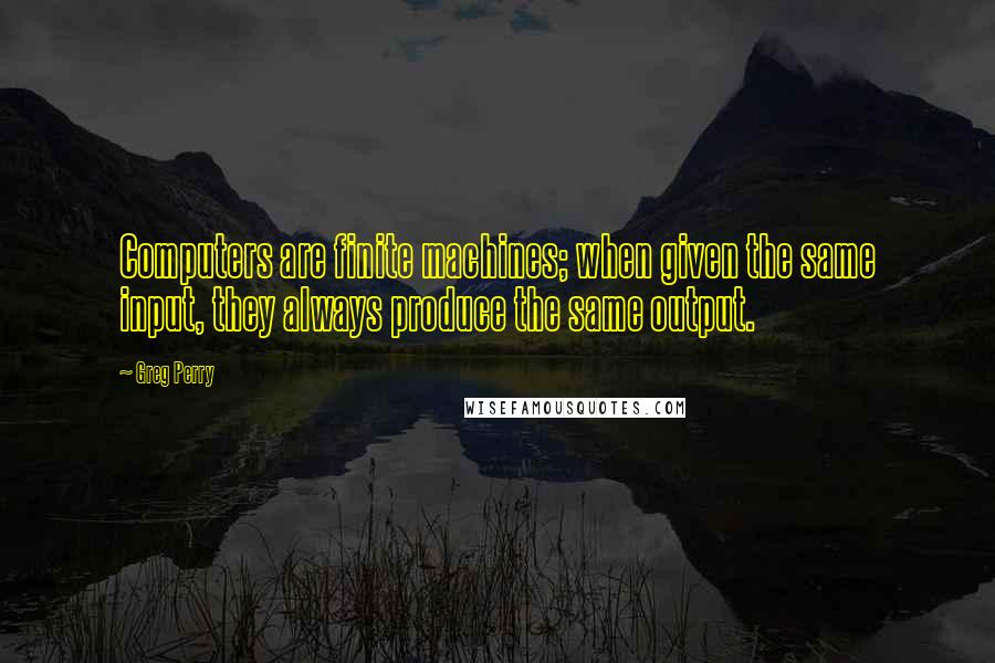 Greg Perry Quotes: Computers are finite machines; when given the same input, they always produce the same output.