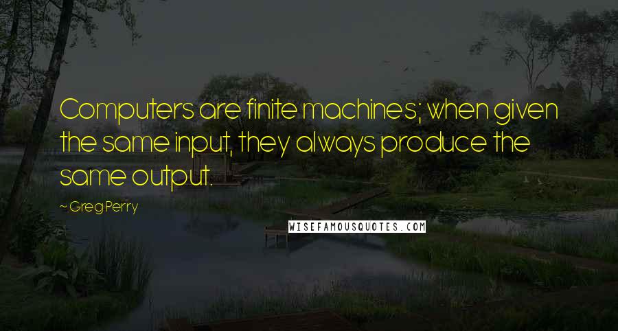 Greg Perry Quotes: Computers are finite machines; when given the same input, they always produce the same output.