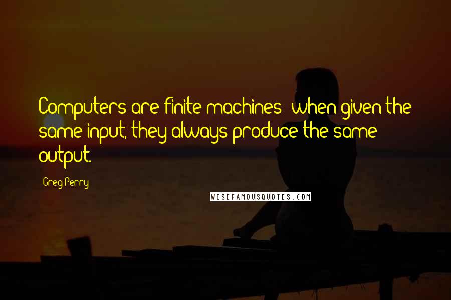 Greg Perry Quotes: Computers are finite machines; when given the same input, they always produce the same output.