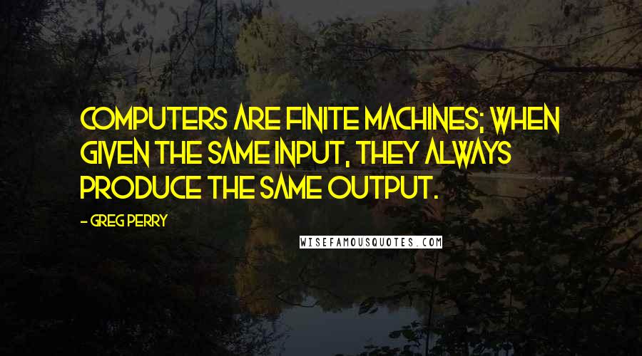 Greg Perry Quotes: Computers are finite machines; when given the same input, they always produce the same output.