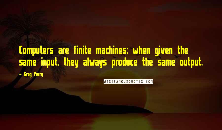 Greg Perry Quotes: Computers are finite machines; when given the same input, they always produce the same output.