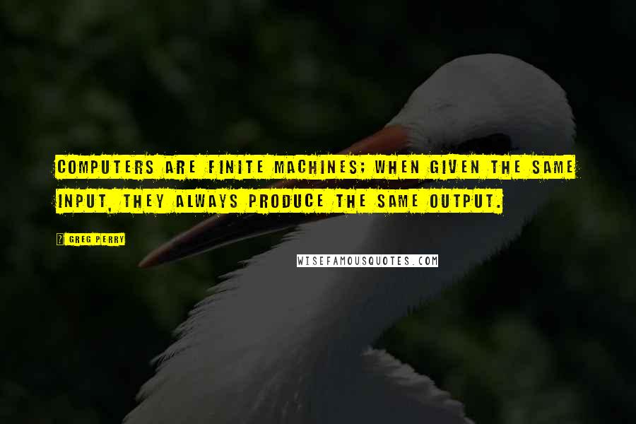 Greg Perry Quotes: Computers are finite machines; when given the same input, they always produce the same output.