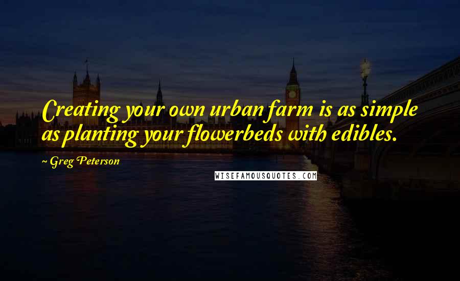 Greg Peterson Quotes: Creating your own urban farm is as simple as planting your flowerbeds with edibles.