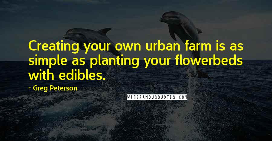 Greg Peterson Quotes: Creating your own urban farm is as simple as planting your flowerbeds with edibles.