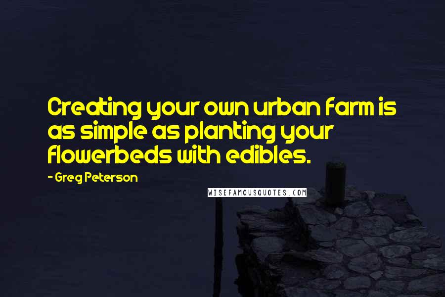 Greg Peterson Quotes: Creating your own urban farm is as simple as planting your flowerbeds with edibles.