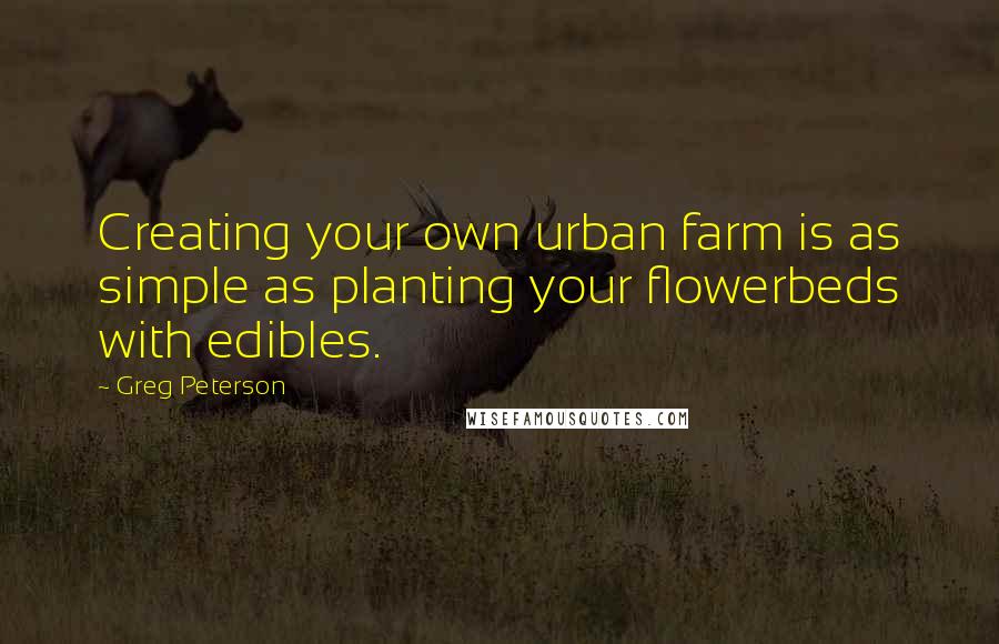 Greg Peterson Quotes: Creating your own urban farm is as simple as planting your flowerbeds with edibles.