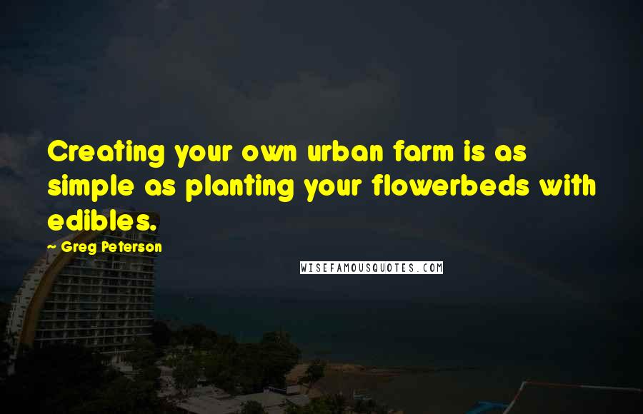 Greg Peterson Quotes: Creating your own urban farm is as simple as planting your flowerbeds with edibles.