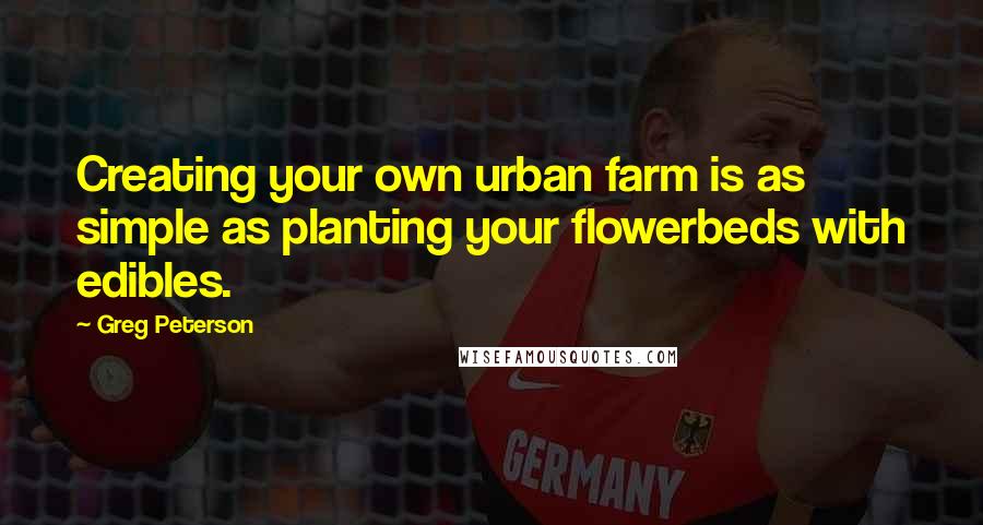 Greg Peterson Quotes: Creating your own urban farm is as simple as planting your flowerbeds with edibles.