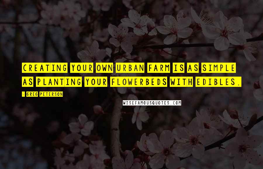 Greg Peterson Quotes: Creating your own urban farm is as simple as planting your flowerbeds with edibles.