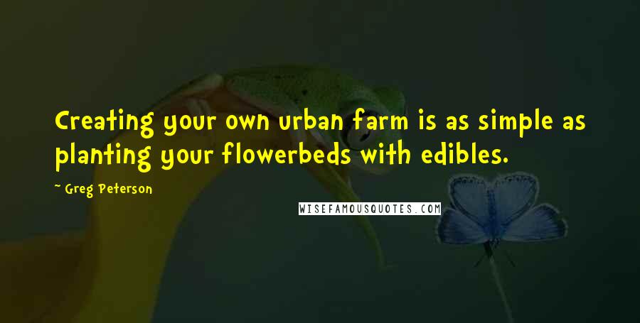 Greg Peterson Quotes: Creating your own urban farm is as simple as planting your flowerbeds with edibles.