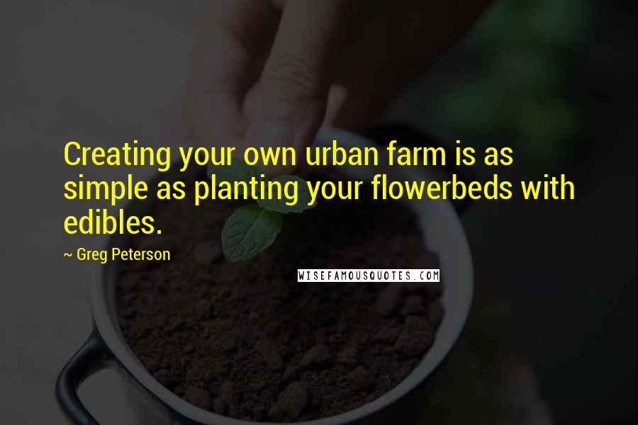 Greg Peterson Quotes: Creating your own urban farm is as simple as planting your flowerbeds with edibles.