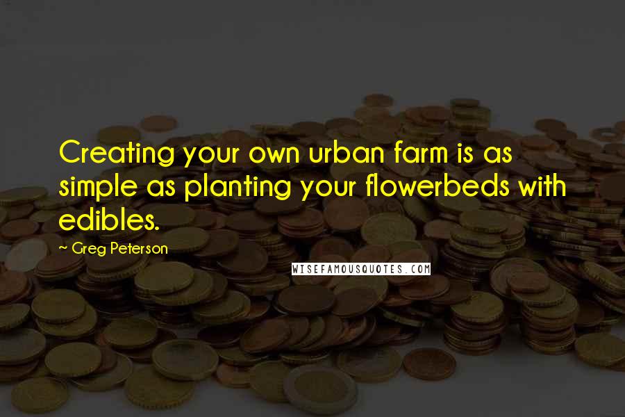 Greg Peterson Quotes: Creating your own urban farm is as simple as planting your flowerbeds with edibles.