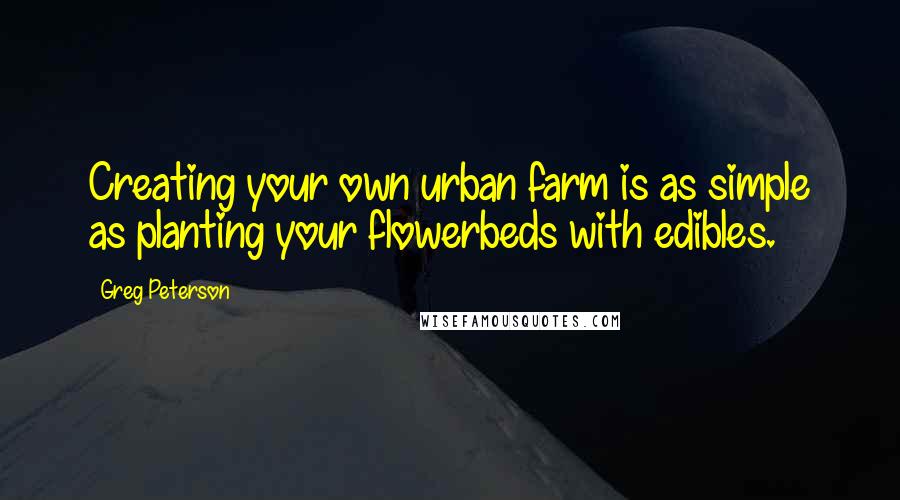 Greg Peterson Quotes: Creating your own urban farm is as simple as planting your flowerbeds with edibles.