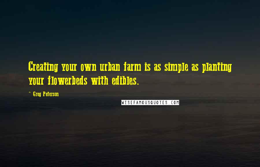 Greg Peterson Quotes: Creating your own urban farm is as simple as planting your flowerbeds with edibles.