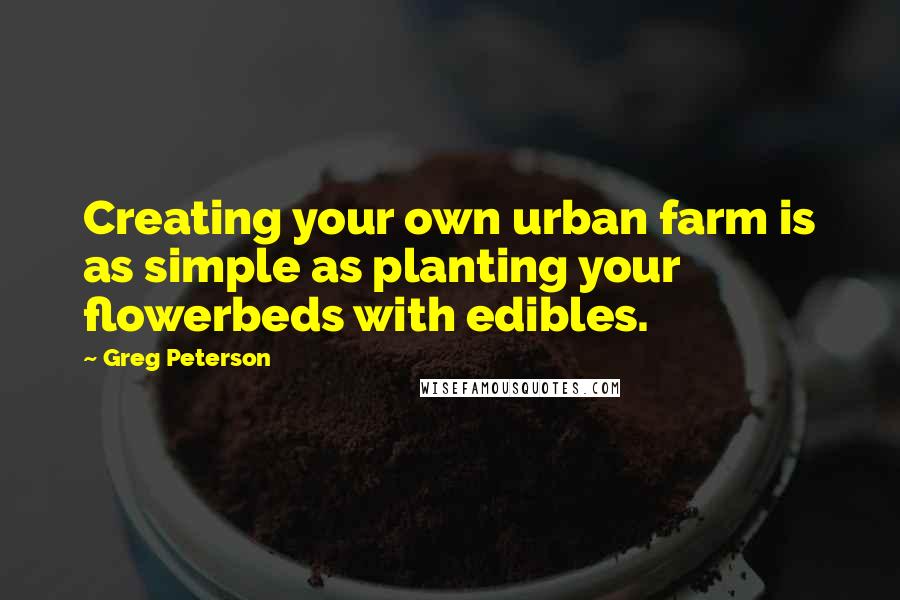 Greg Peterson Quotes: Creating your own urban farm is as simple as planting your flowerbeds with edibles.