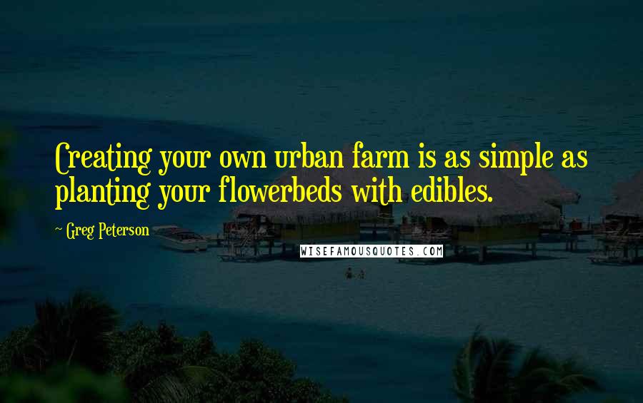 Greg Peterson Quotes: Creating your own urban farm is as simple as planting your flowerbeds with edibles.