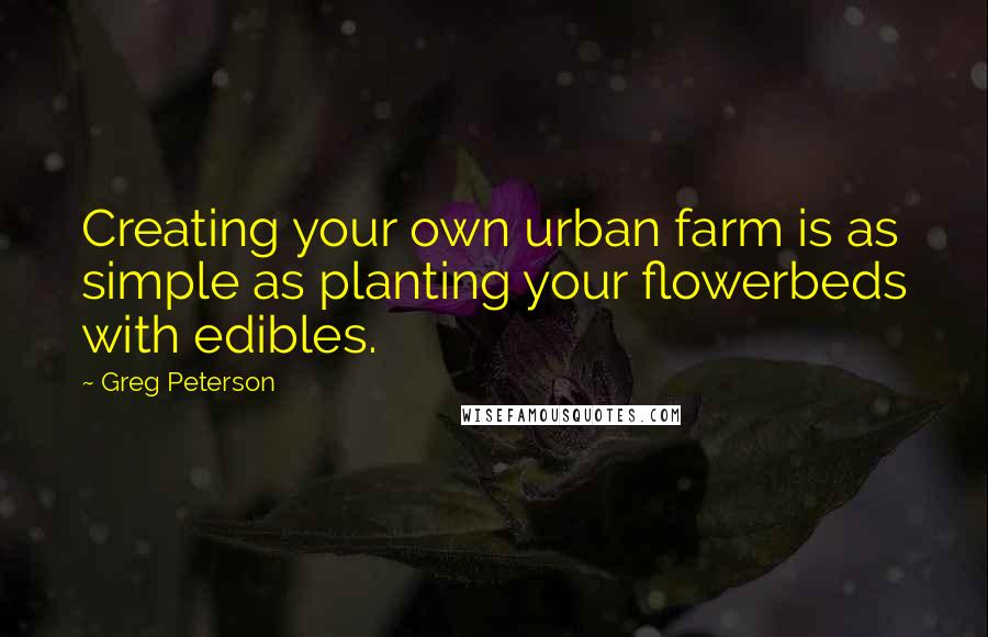 Greg Peterson Quotes: Creating your own urban farm is as simple as planting your flowerbeds with edibles.