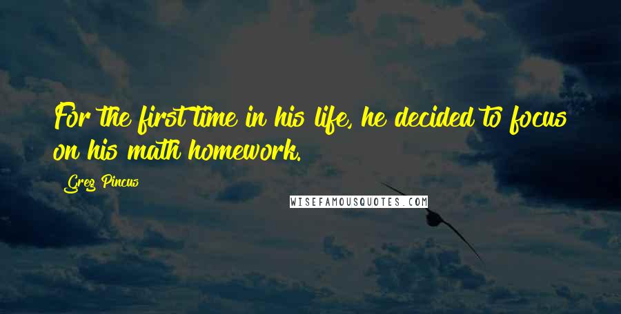 Greg Pincus Quotes: For the first time in his life, he decided to focus on his math homework.