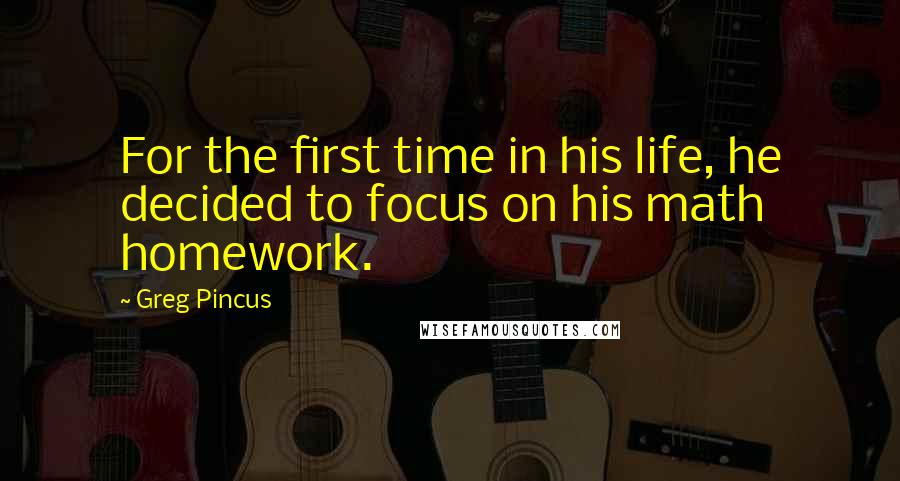 Greg Pincus Quotes: For the first time in his life, he decided to focus on his math homework.