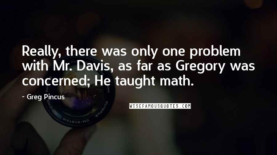 Greg Pincus Quotes: Really, there was only one problem with Mr. Davis, as far as Gregory was concerned; He taught math.