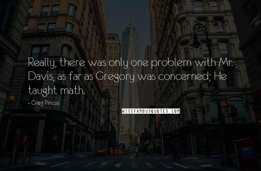 Greg Pincus Quotes: Really, there was only one problem with Mr. Davis, as far as Gregory was concerned; He taught math.