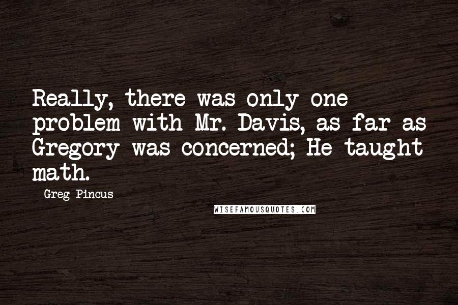 Greg Pincus Quotes: Really, there was only one problem with Mr. Davis, as far as Gregory was concerned; He taught math.