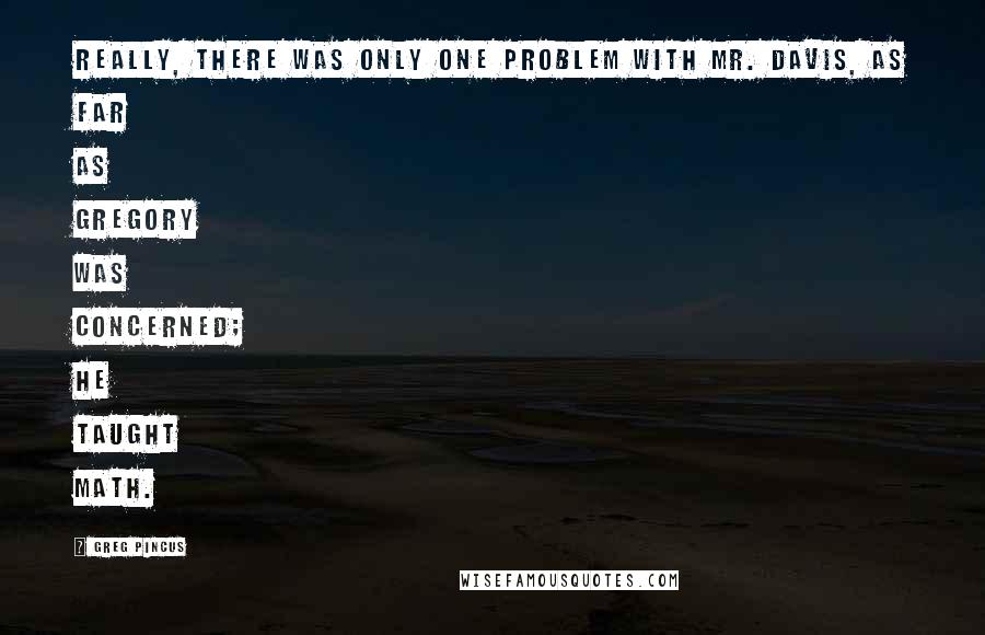 Greg Pincus Quotes: Really, there was only one problem with Mr. Davis, as far as Gregory was concerned; He taught math.