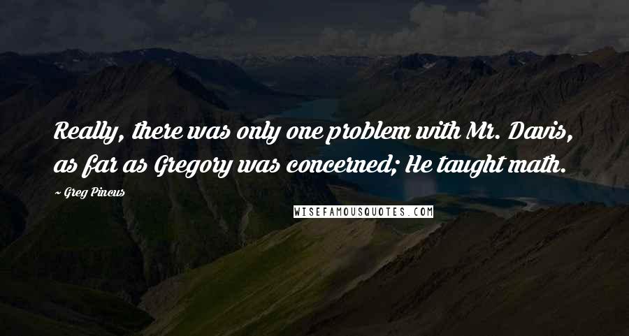 Greg Pincus Quotes: Really, there was only one problem with Mr. Davis, as far as Gregory was concerned; He taught math.