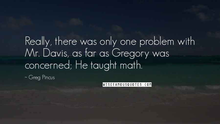 Greg Pincus Quotes: Really, there was only one problem with Mr. Davis, as far as Gregory was concerned; He taught math.