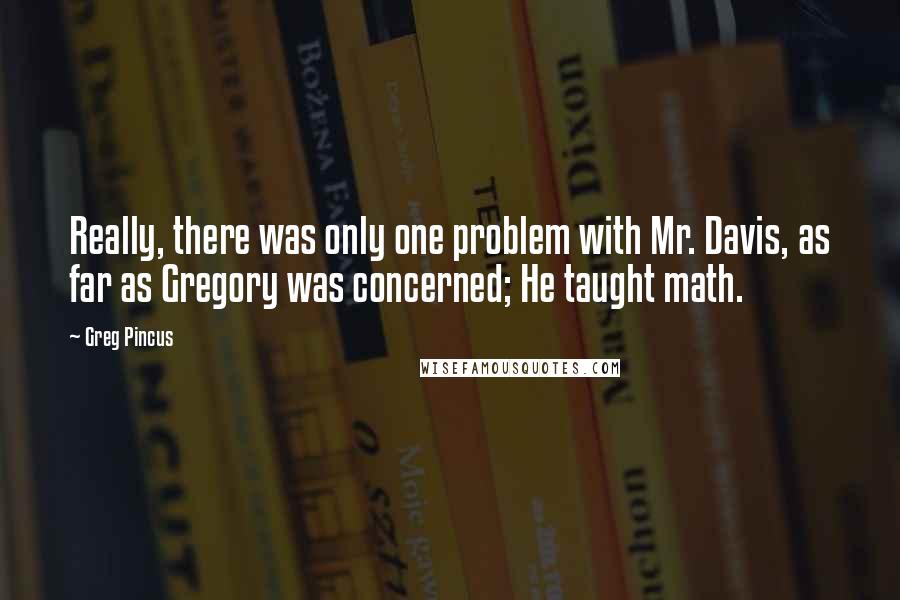 Greg Pincus Quotes: Really, there was only one problem with Mr. Davis, as far as Gregory was concerned; He taught math.