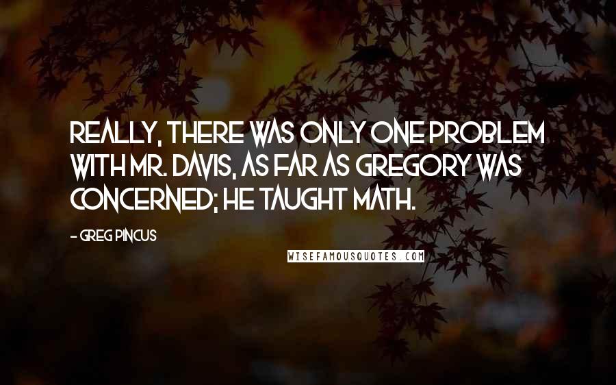 Greg Pincus Quotes: Really, there was only one problem with Mr. Davis, as far as Gregory was concerned; He taught math.