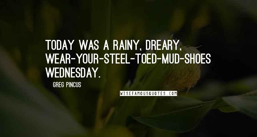 Greg Pincus Quotes: Today was a rainy, dreary, wear-your-steel-toed-mud-shoes Wednesday.