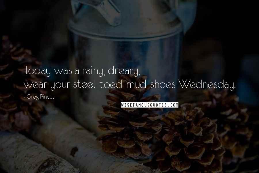 Greg Pincus Quotes: Today was a rainy, dreary, wear-your-steel-toed-mud-shoes Wednesday.