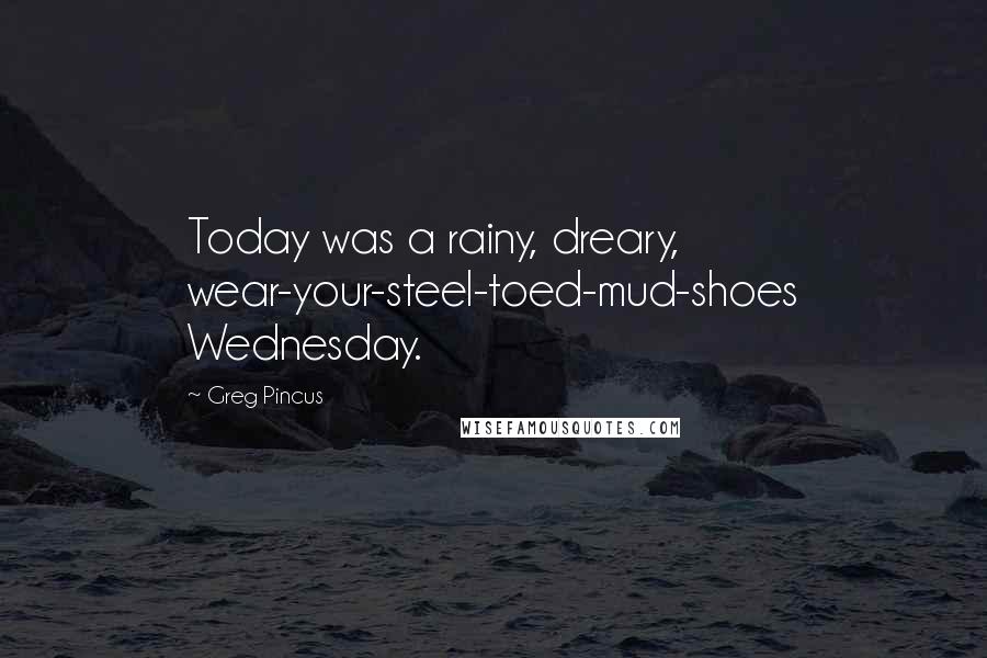 Greg Pincus Quotes: Today was a rainy, dreary, wear-your-steel-toed-mud-shoes Wednesday.