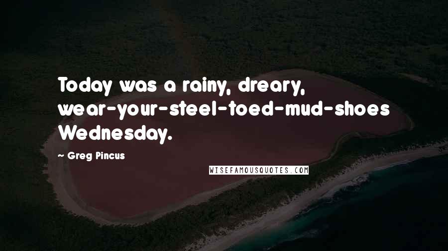 Greg Pincus Quotes: Today was a rainy, dreary, wear-your-steel-toed-mud-shoes Wednesday.