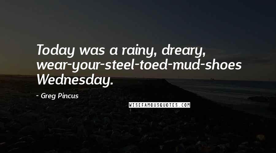 Greg Pincus Quotes: Today was a rainy, dreary, wear-your-steel-toed-mud-shoes Wednesday.