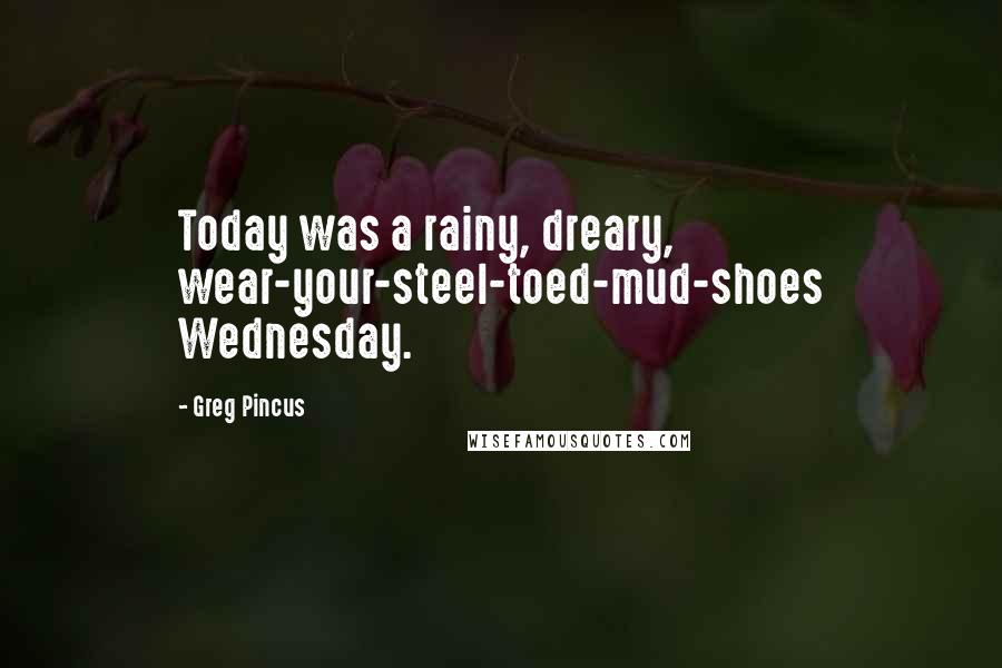 Greg Pincus Quotes: Today was a rainy, dreary, wear-your-steel-toed-mud-shoes Wednesday.