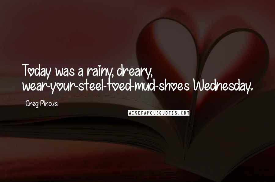 Greg Pincus Quotes: Today was a rainy, dreary, wear-your-steel-toed-mud-shoes Wednesday.