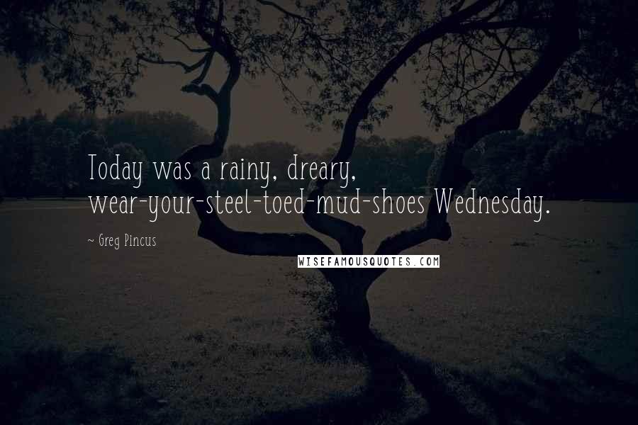 Greg Pincus Quotes: Today was a rainy, dreary, wear-your-steel-toed-mud-shoes Wednesday.