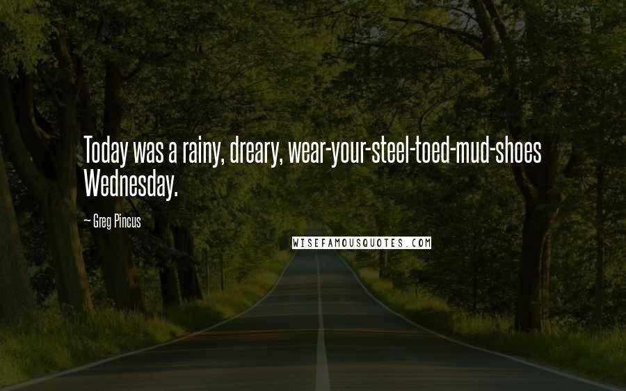 Greg Pincus Quotes: Today was a rainy, dreary, wear-your-steel-toed-mud-shoes Wednesday.