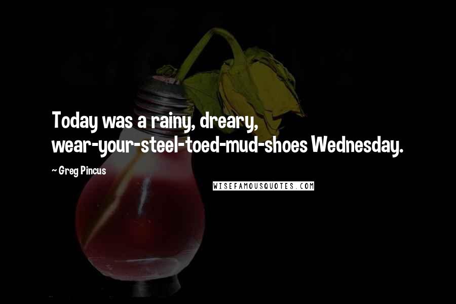 Greg Pincus Quotes: Today was a rainy, dreary, wear-your-steel-toed-mud-shoes Wednesday.