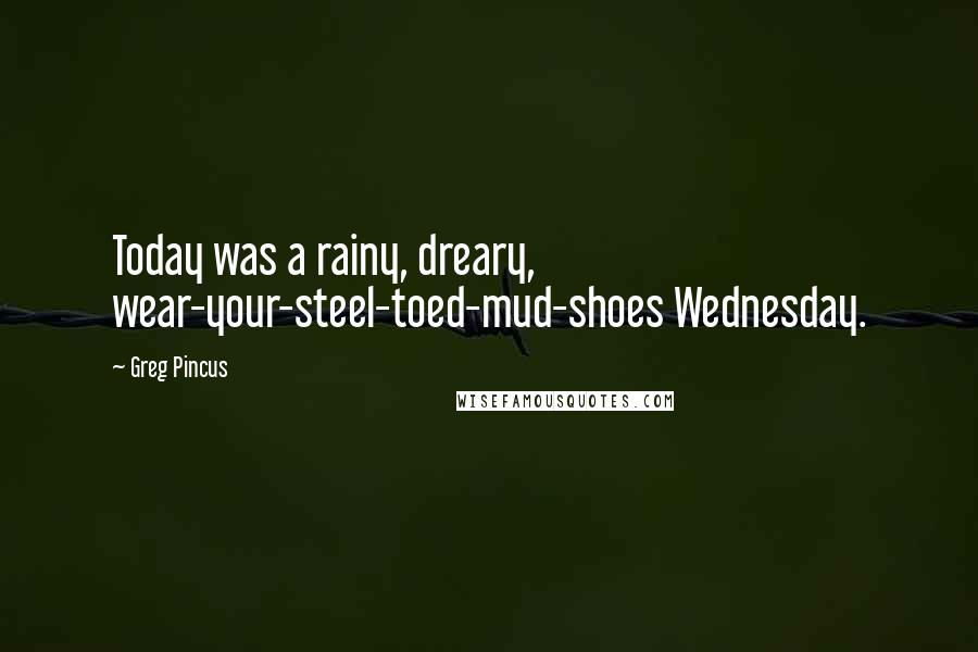 Greg Pincus Quotes: Today was a rainy, dreary, wear-your-steel-toed-mud-shoes Wednesday.